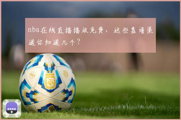 nba在线直播播放免费，这些靠谱渠道你知道几个？