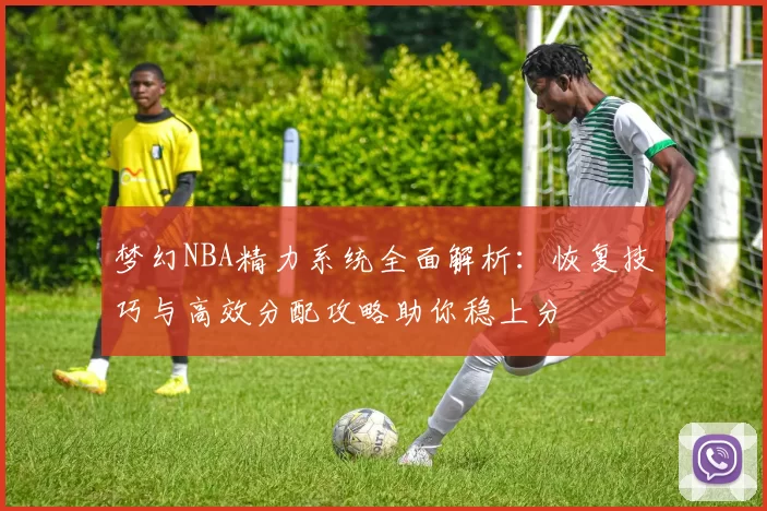 梦幻NBA精力系统全面解析：恢复技巧与高效分配攻略助你稳上分