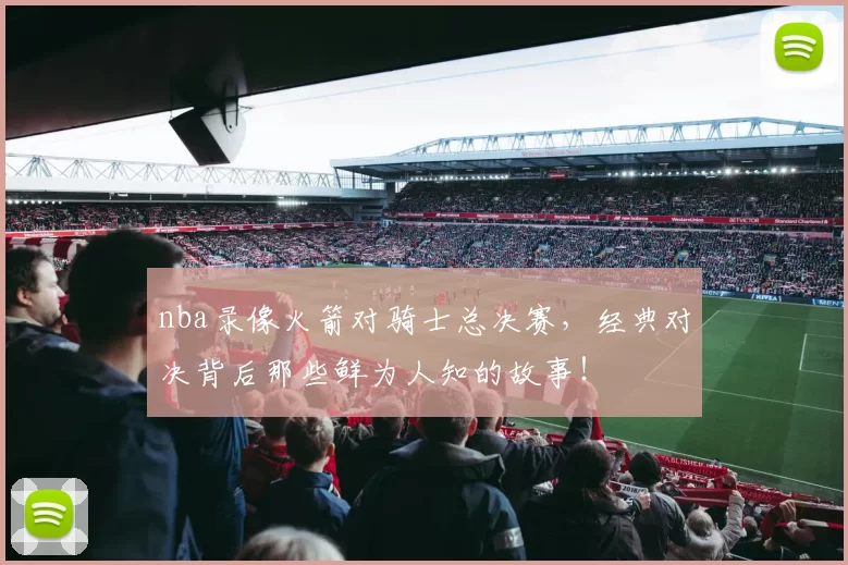 nba录像火箭对骑士总决赛，经典对决背后那些鲜为人知的故事！