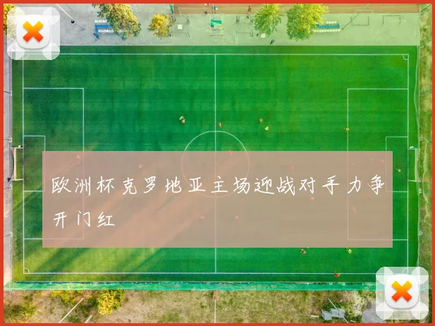 欧洲杯克罗地亚主场迎战对手力争开门红
