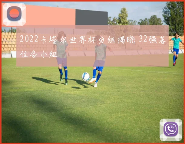 2022卡塔尔世界杯分组揭晓 32强落位各小组