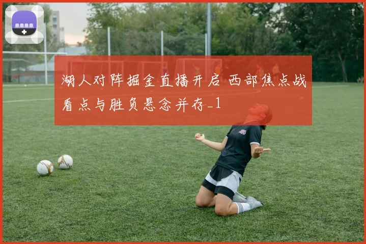 湖人对阵掘金直播开启 西部焦点战看点与胜负悬念并存_1