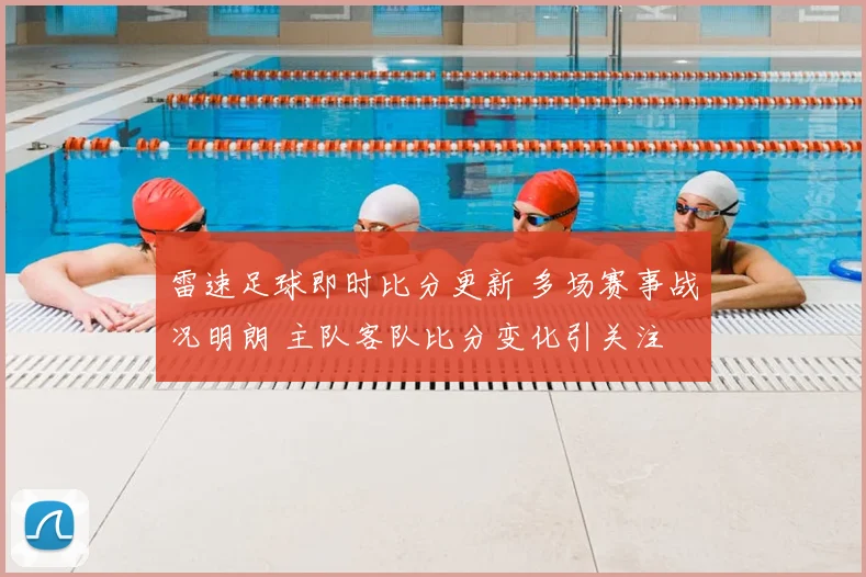 雷速足球即时比分更新 多场赛事战况明朗 主队客队比分变化引关注