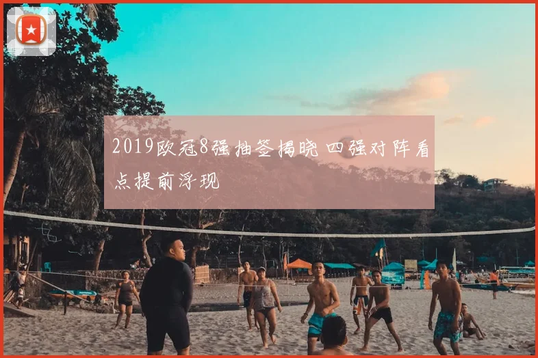 2019欧冠8强抽签揭晓 四强对阵看点提前浮现