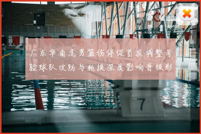 广东华南虎男篮伤停促首发调整考验球队攻防与轮换深度影响晋级形势