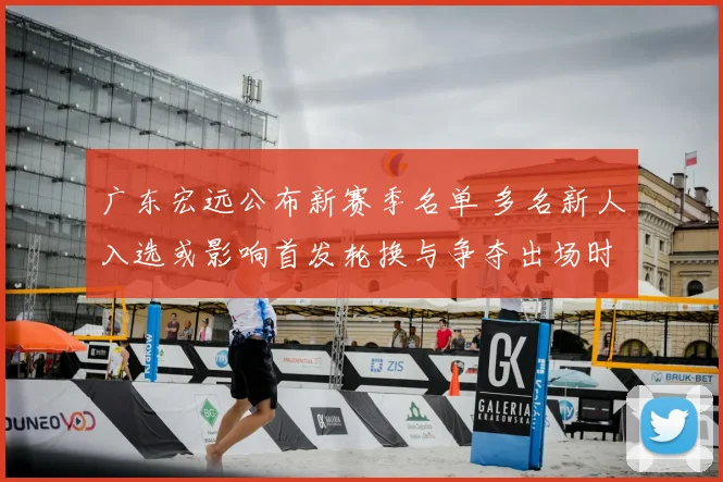 广东宏远公布新赛季名单 多名新人入选或影响首发轮换与争夺出场时间