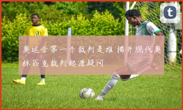 奥运会第一个裁判是谁 揭开现代奥林匹克裁判起源疑问