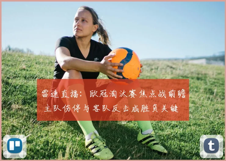 雷速直播:欧冠淘汰赛焦点战前瞻 主队伤停与客队反击成胜负关键