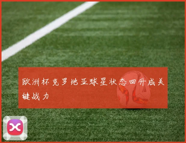 欧洲杯克罗地亚球星状态回升成关键战力