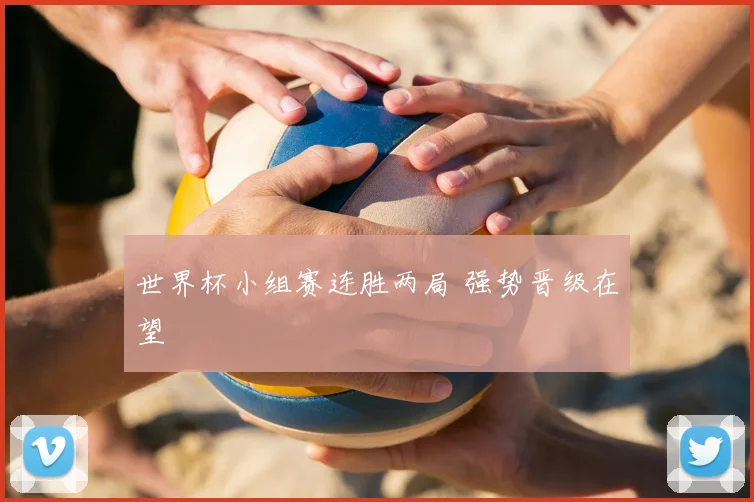 世界杯小组赛连胜两局 强势晋级在望