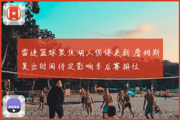 雷速篮球聚焦湖人伤停更新 詹姆斯复出时间待定影响季后赛排位