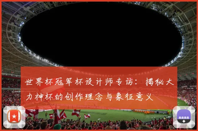 世界杯冠军杯设计师专访:揭秘大力神杯的创作理念与象征意义