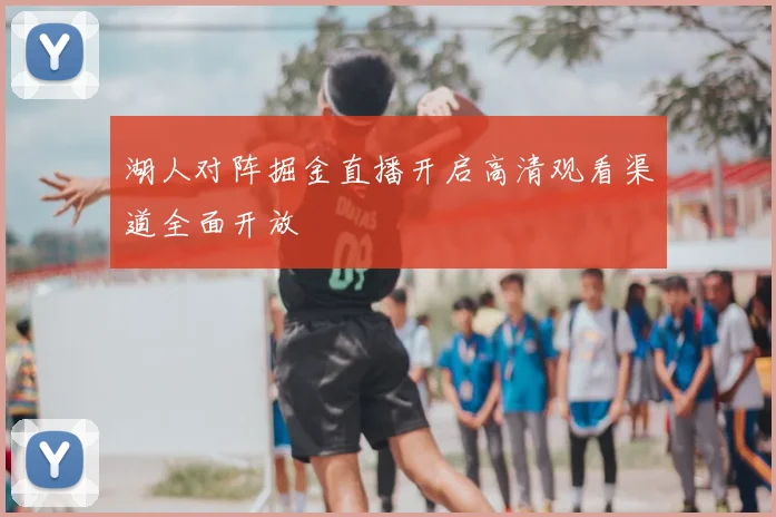 湖人对阵掘金直播开启高清观看渠道全面开放