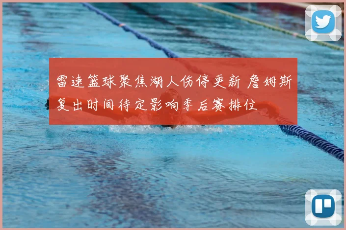 雷速篮球聚焦湖人伤停更新 詹姆斯复出时间待定影响季后赛排位