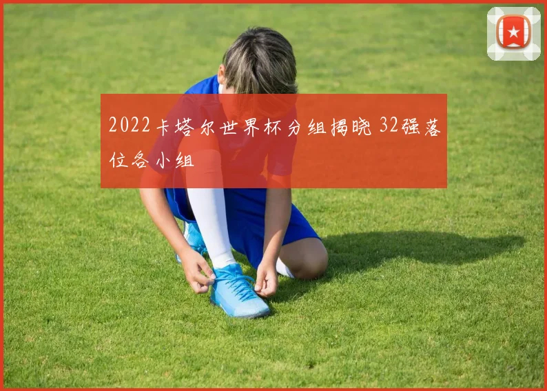 2022卡塔尔世界杯分组揭晓 32强落位各小组