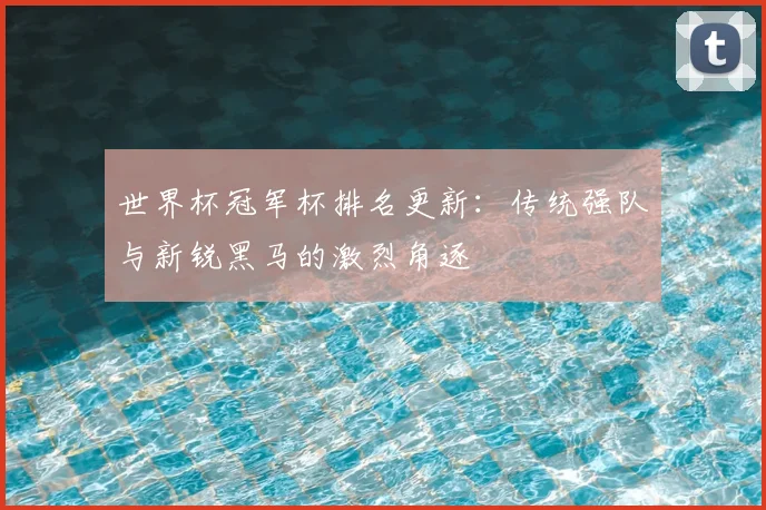 世界杯冠军杯排名更新:传统强队与新锐黑马的激烈角逐