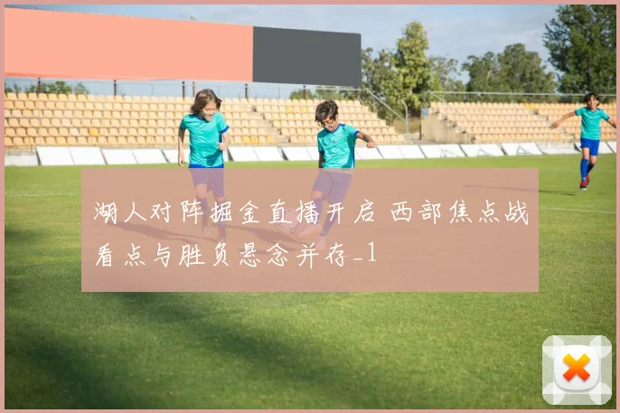 湖人对阵掘金直播开启 西部焦点战看点与胜负悬念并存_1