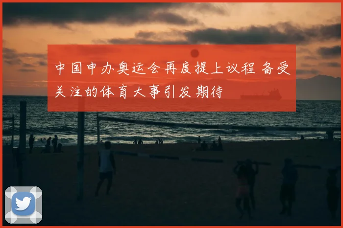 中国申办奥运会再度提上议程 备受关注的体育大事引发期待