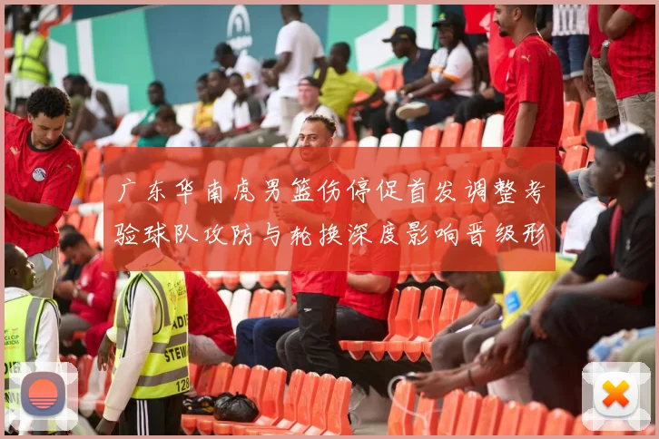 广东华南虎男篮伤停促首发调整考验球队攻防与轮换深度影响晋级形势