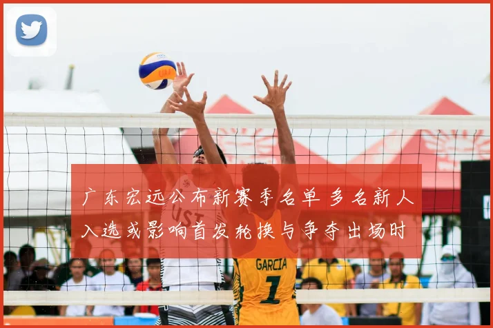 广东宏远公布新赛季名单 多名新人入选或影响首发轮换与争夺出场时间