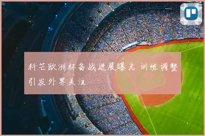 科芒欧洲杯备战进展曝光 训练调整引发外界关注